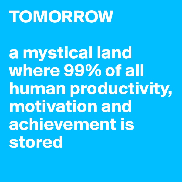 TOMORROW

a mystical land where 99% of all human productivity, motivation and achievement is stored