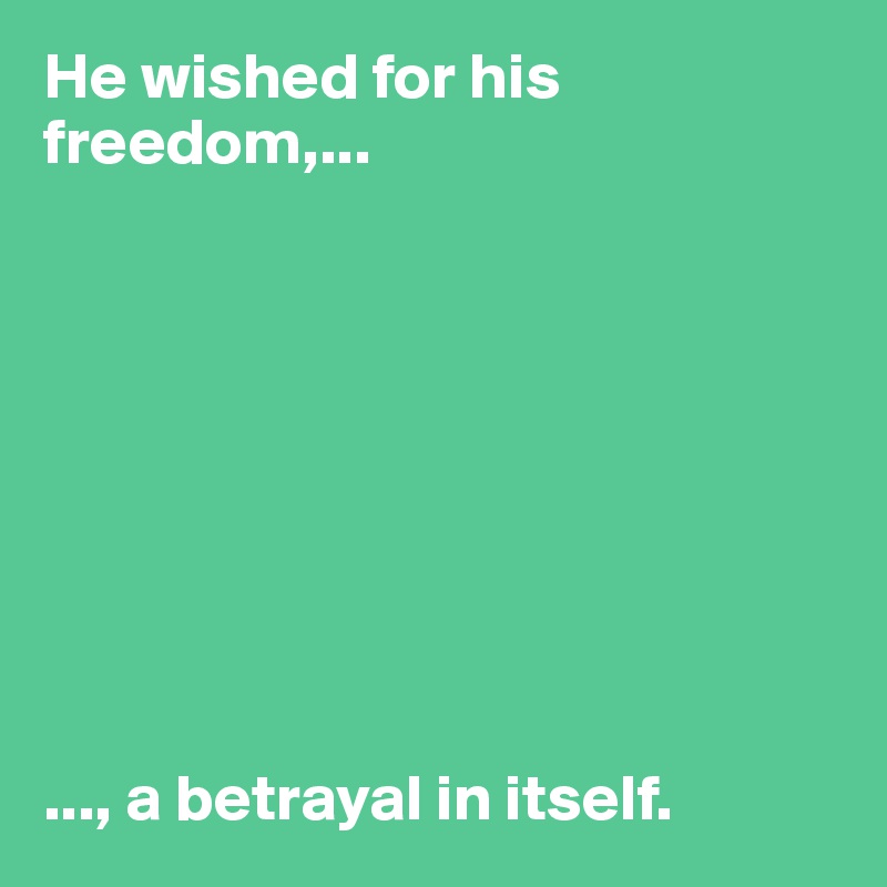 He wished for his freedom,...









..., a betrayal in itself. 