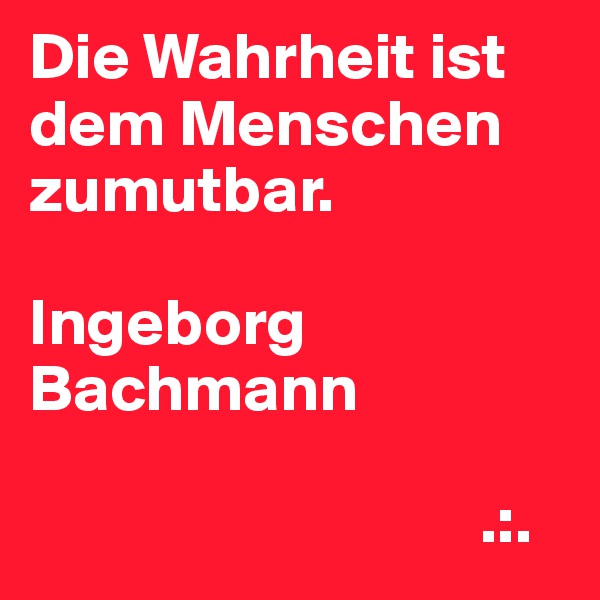 Die Wahrheit ist dem Menschen zumutbar.

Ingeborg Bachmann

                                  .:.
