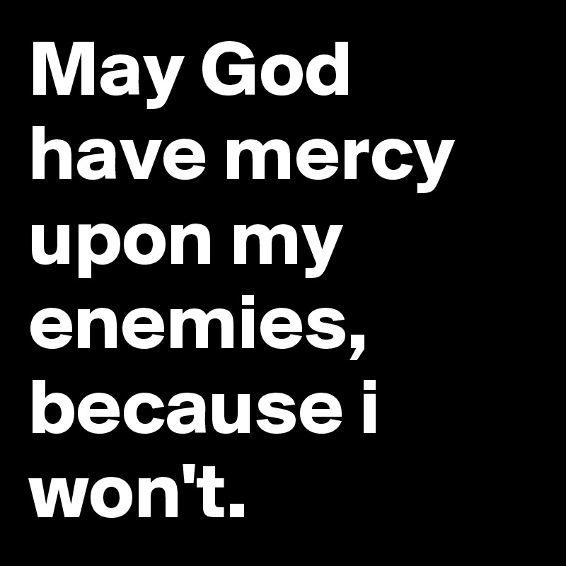 May God have mercy upon my enemies, because i won't. - Post by ...