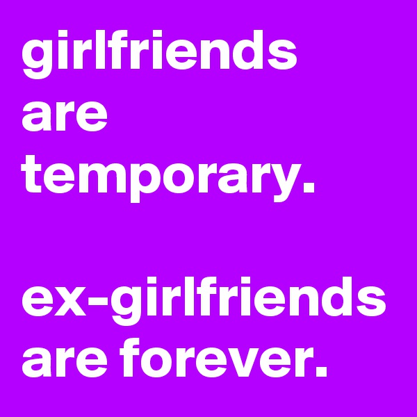 girlfriends are temporary. 

ex-girlfriends are forever.