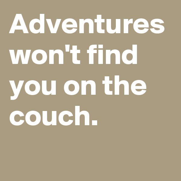 Adventures won't find you on the couch.