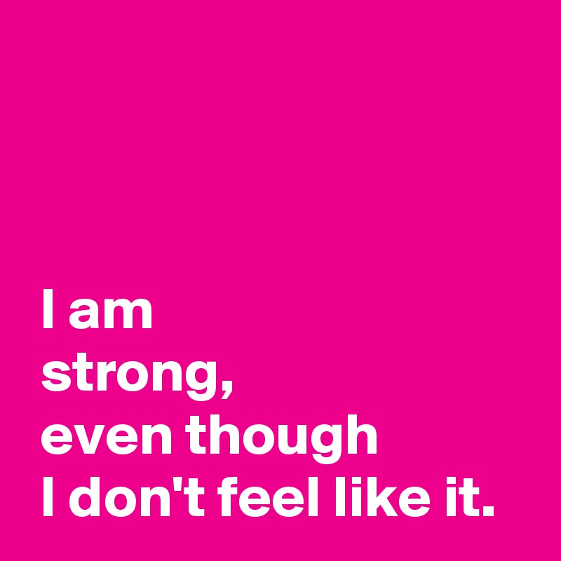 I am strong, even though I don't feel like it. - Post by AndSheCame on ...