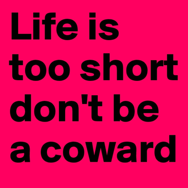 Life is too short don't be a coward