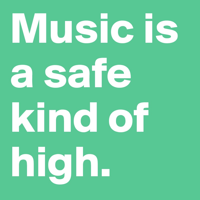 Music is a safe kind of high.