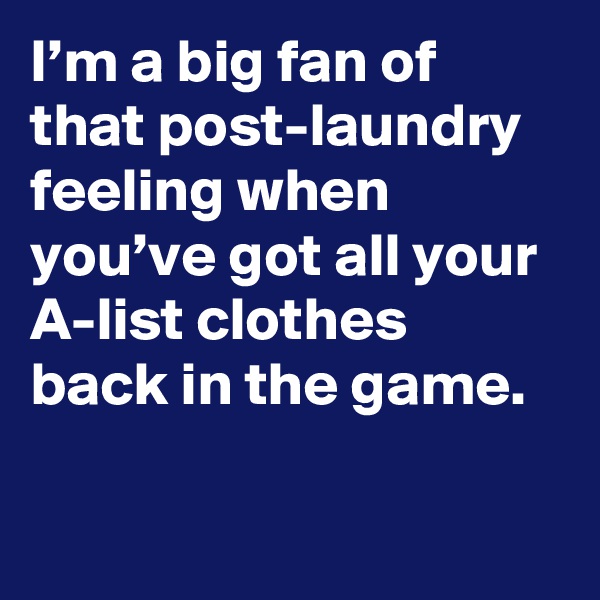 I’m a big fan of that post-laundry feeling when you’ve got all your A-list clothes back in the game.