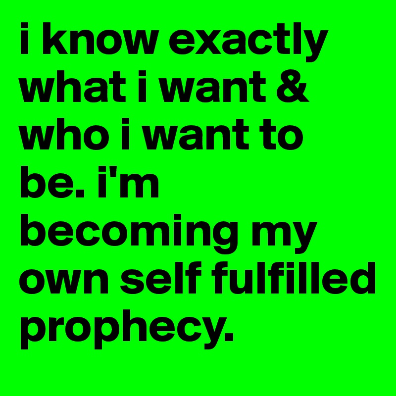 i know exactly what i want & who i want to be. i'm becoming my own self fulfilled prophecy.