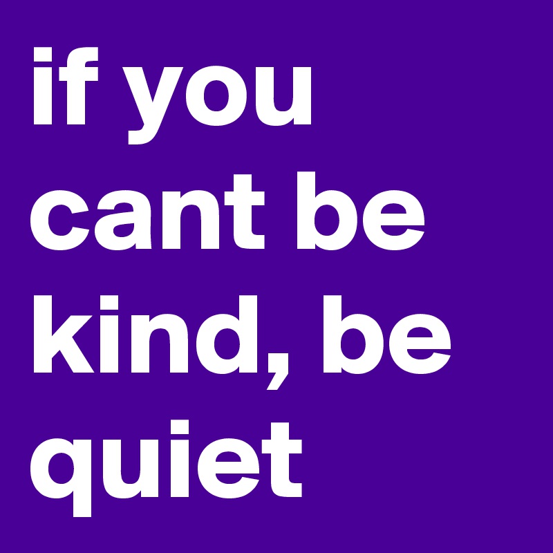 if you cant be kind, be quiet