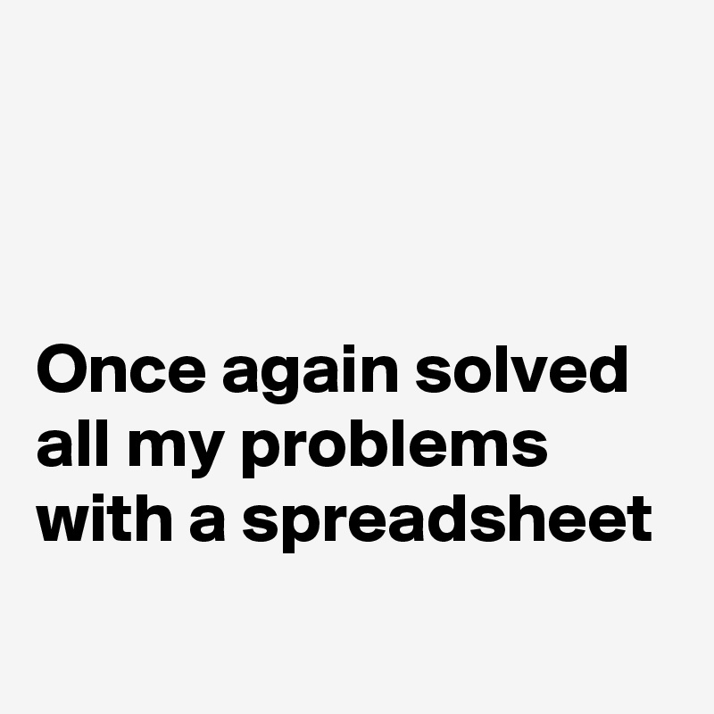 



Once again solved all my problems with a spreadsheet
