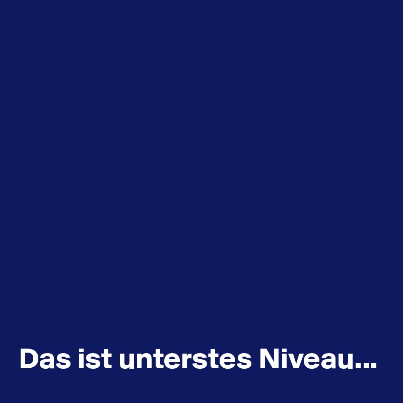 










Das ist unterstes Niveau...