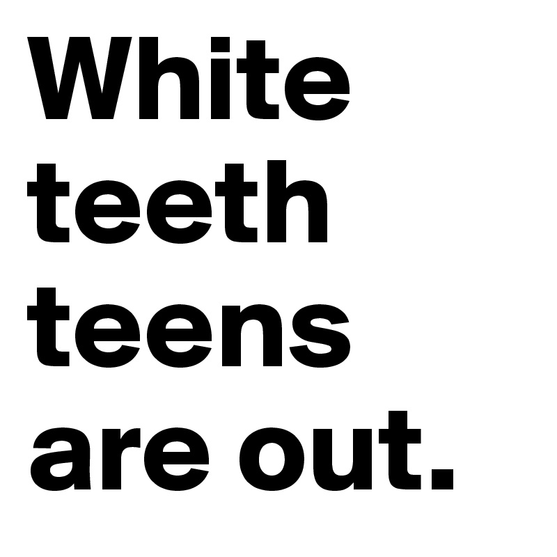 White teeth teens are out.