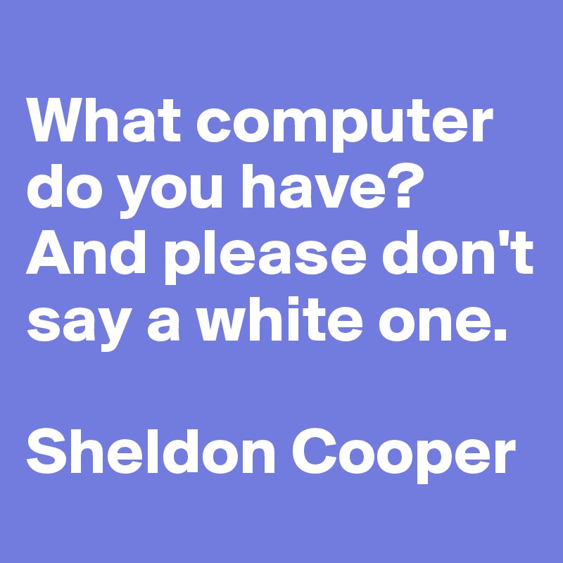 
What computer do you have? And please don't say a white one.

Sheldon Cooper