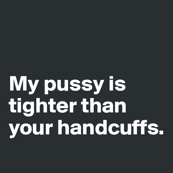 


My pussy is tighter than your handcuffs. 