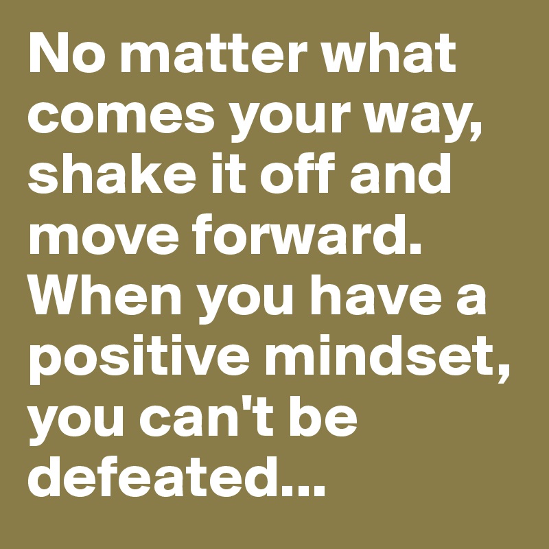 No matter what comes your way, shake it off and move forward. When you have a positive mindset, you can't be defeated...