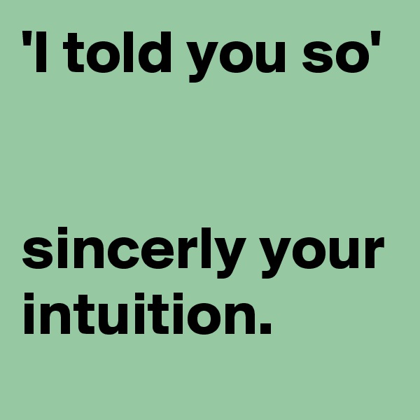 'I told you so'


sincerly your intuition. 