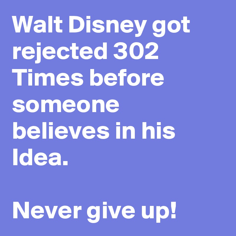 Walt Disney got rejected 302 Times before someone believes in his Idea. 

Never give up!