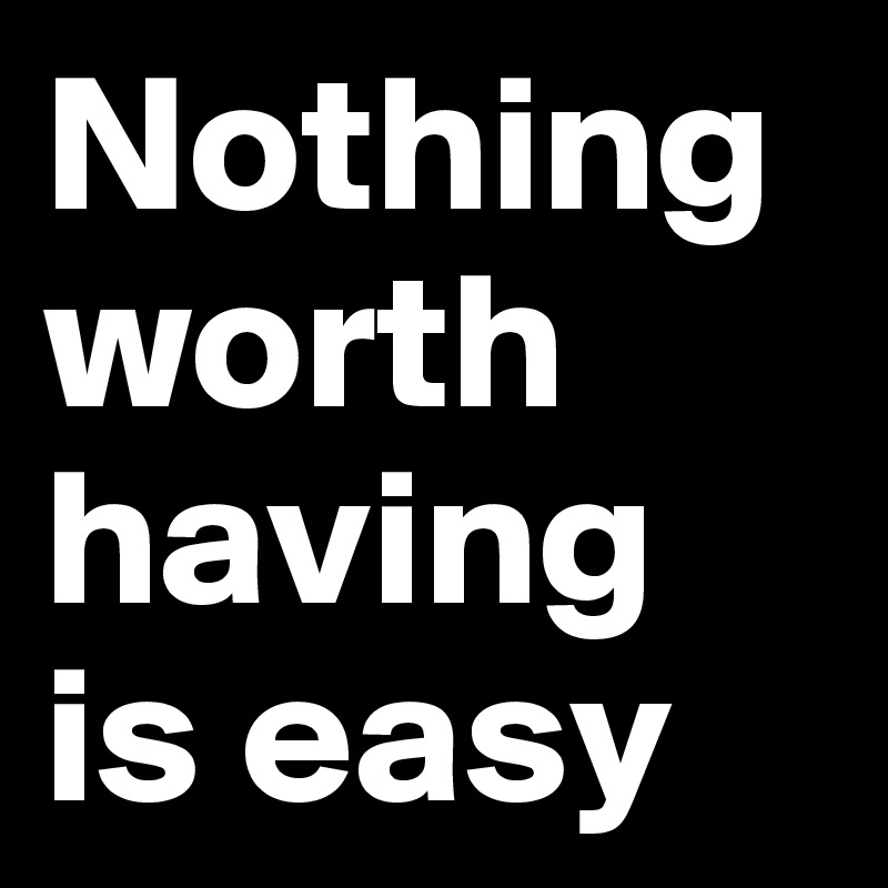 Nothing worth having is easy