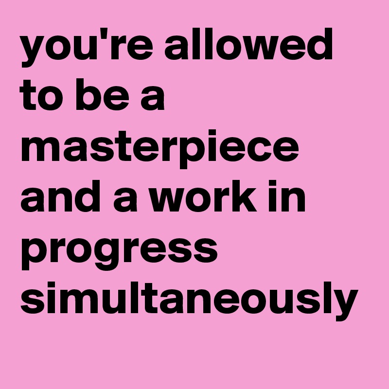 you're allowed to be a masterpiece and a work in progress simultaneously