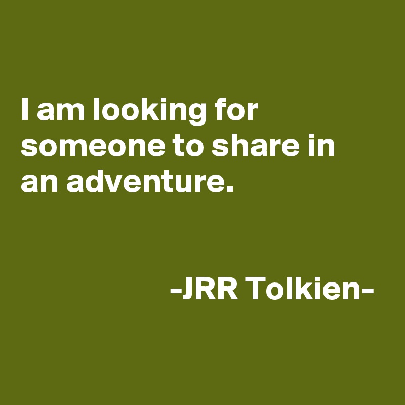 

I am looking for someone to share in an adventure.


                      -JRR Tolkien- 

