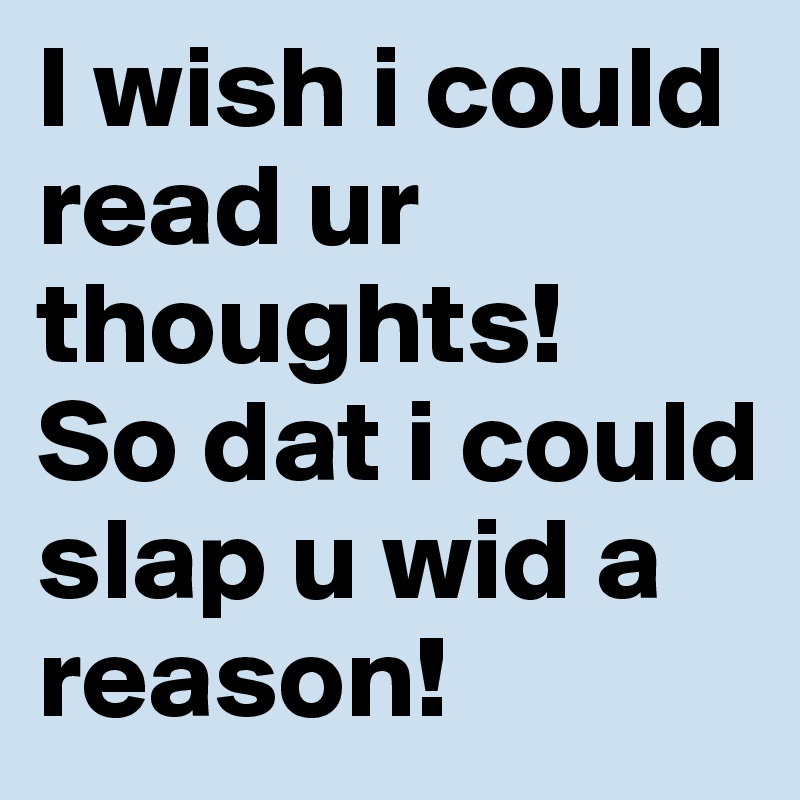 I wish i could read ur thoughts!
So dat i could slap u wid a reason!