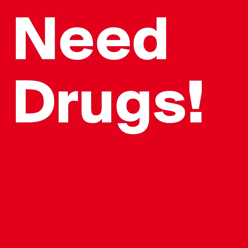 Need
Drugs!