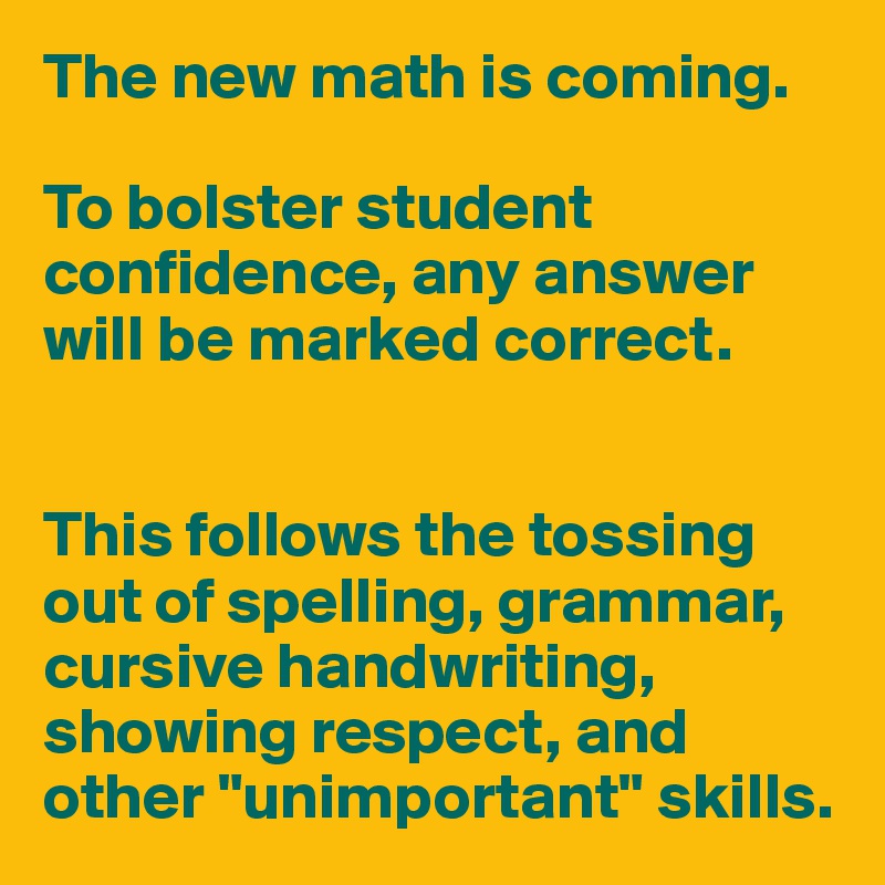 The new math is coming.

To bolster student confidence, any answer will be marked correct.


This follows the tossing out of spelling, grammar, cursive handwriting,  showing respect, and other "unimportant" skills.