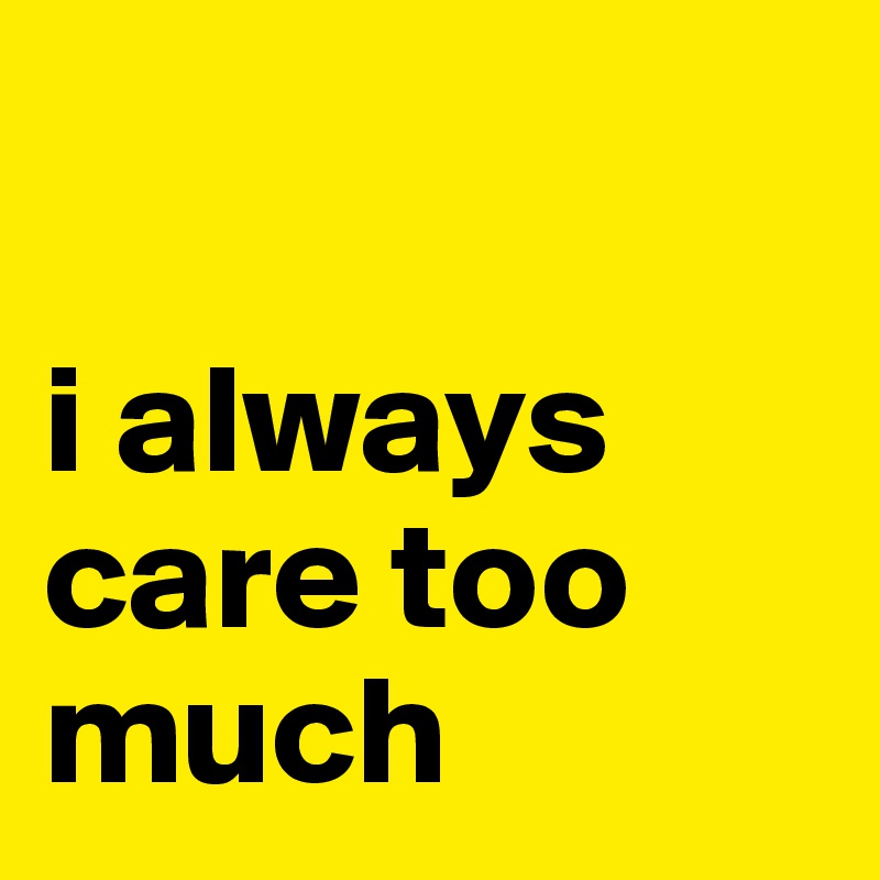

i always               
care too    much 