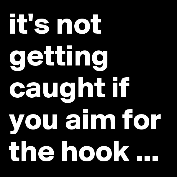it's not getting caught if you aim for the hook ...