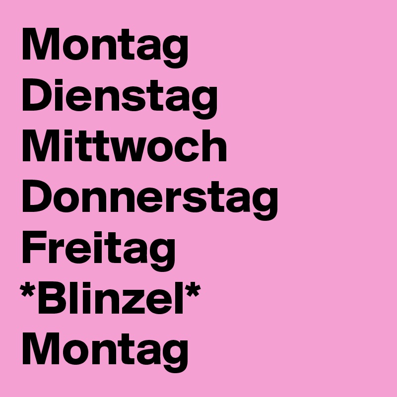 Montag
Dienstag
Mittwoch
Donnerstag
Freitag
*Blinzel*
Montag