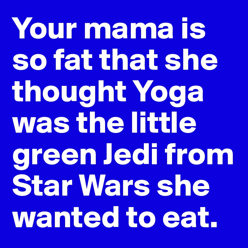 Your mama is so fat that she thought Yoga was the little green Jedi from Star Wars she wanted to eat.