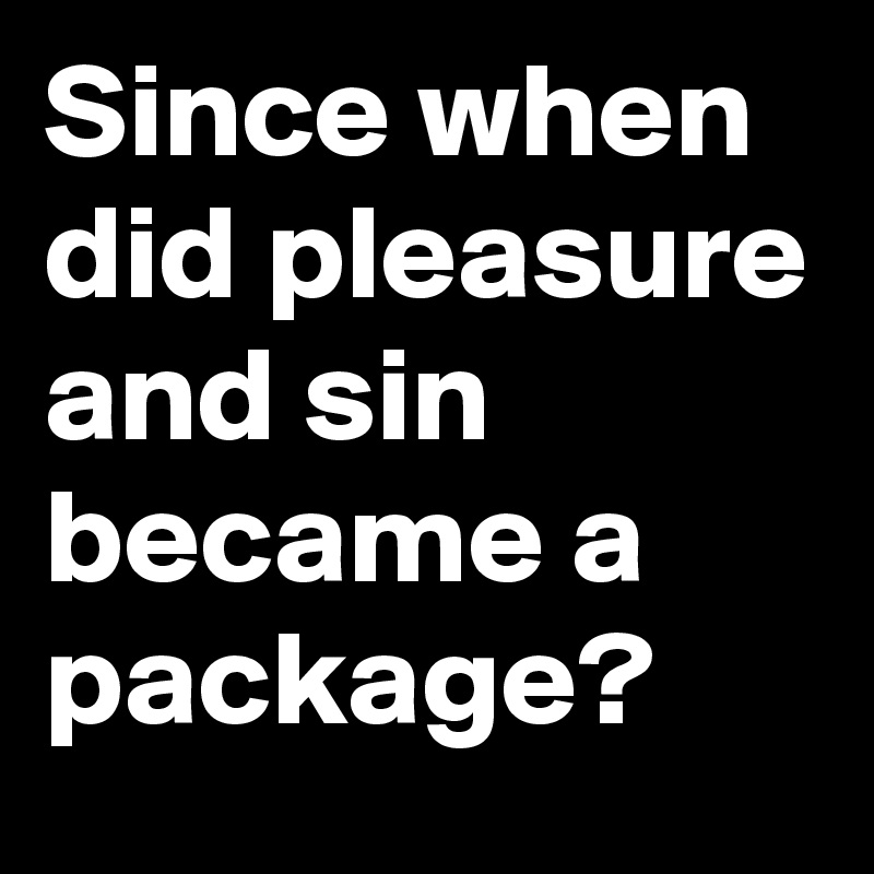 Since when did pleasure and sin became a package?