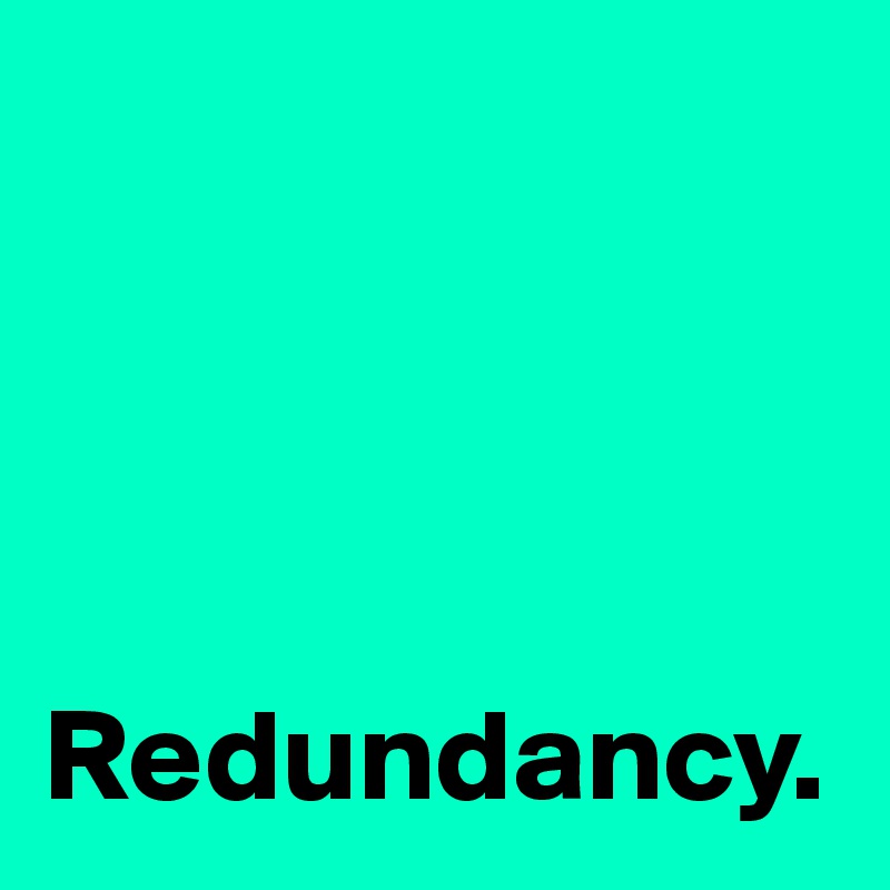 
           



Redundancy.