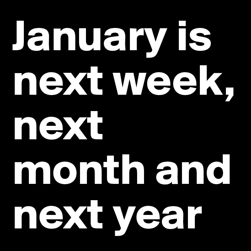 January is next week, next month and next year
