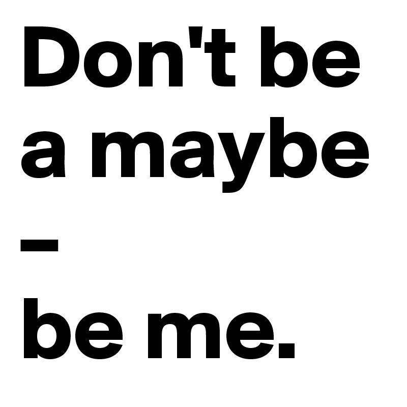 Don't be a maybe –
be me.