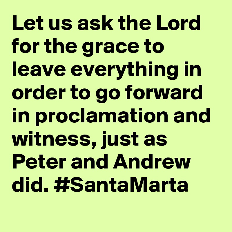 Let us ask the Lord for the grace to leave everything in order to go forward in proclamation and witness, just as Peter and Andrew did. #SantaMarta