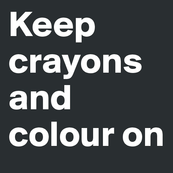 Keep crayons       
and colour on