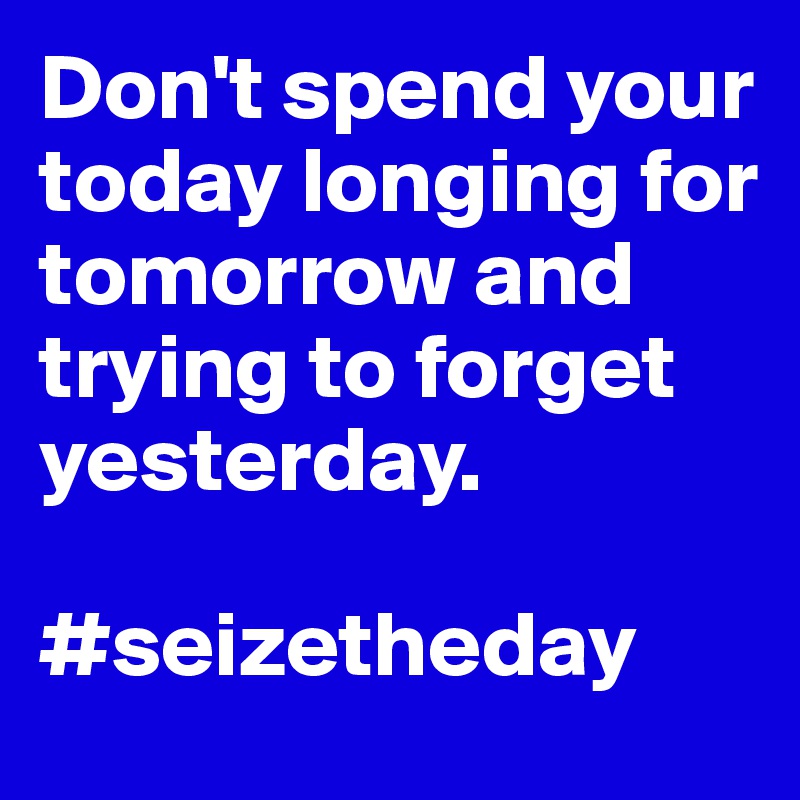 Don't spend your today longing for tomorrow and trying to forget yesterday.

#seizetheday
