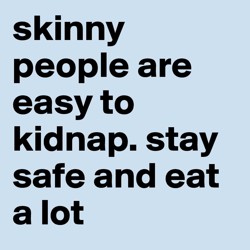 skinny people are easy to kidnap. stay safe and eat a lot