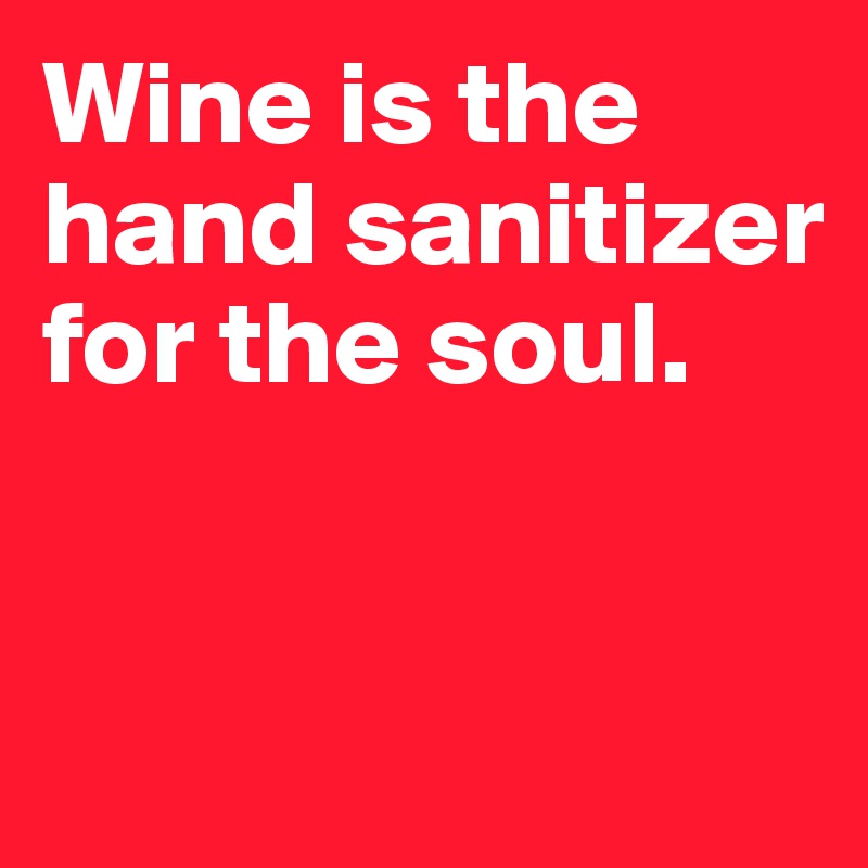 Wine is the hand sanitizer for the soul. 



