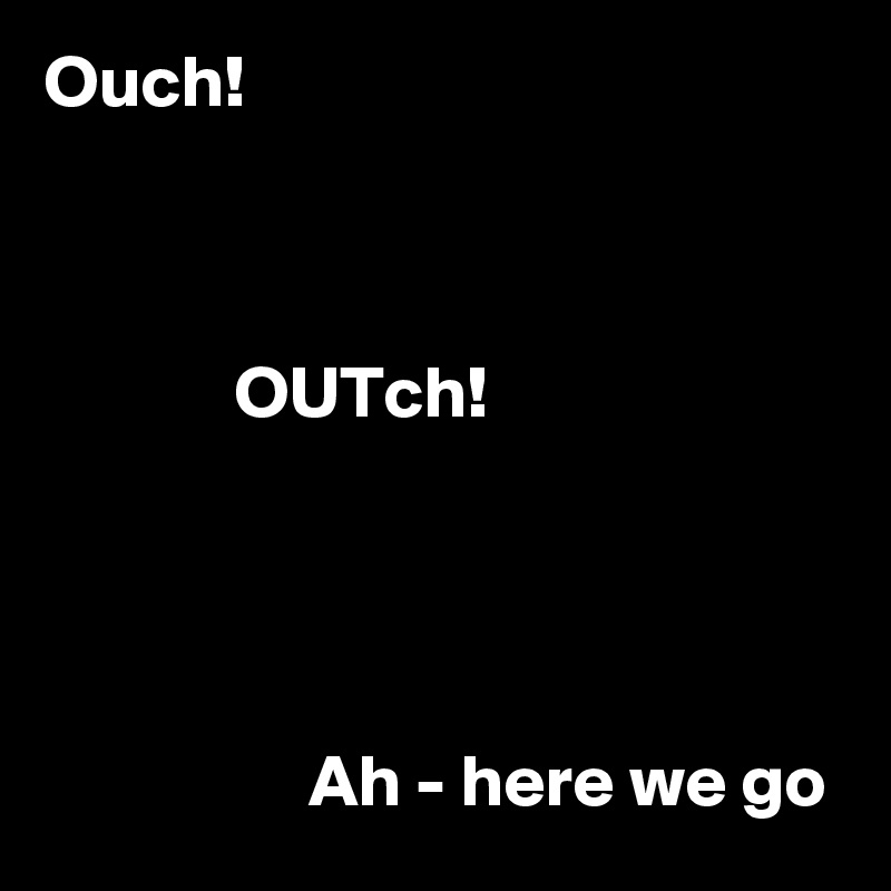 Ouch!



             OUTch!




                  Ah - here we go