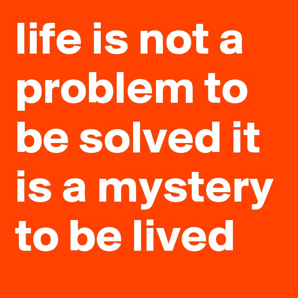 life is not a problem to be solved it is a mystery to be lived