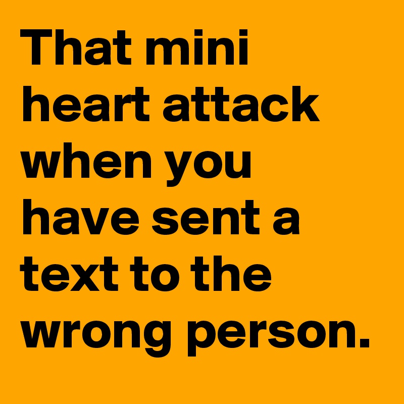 That mini heart attack when you have sent a text to the wrong person.