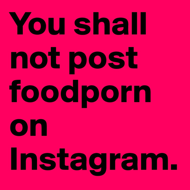 You shall not post foodporn on Instagram.