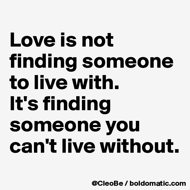 
Love is not finding someone to live with.
It's finding someone you can't live without.
