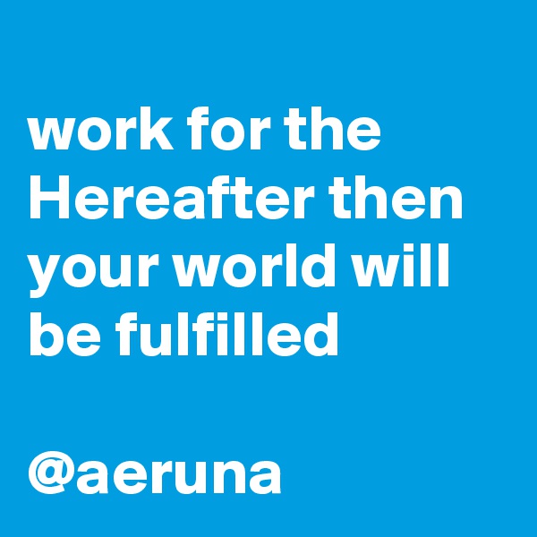 
work for the Hereafter then your world will be fulfilled

@aeruna
