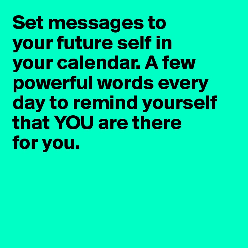 Set messages to 
your future self in 
your calendar. A few powerful words every day to remind yourself that YOU are there 
for you.




