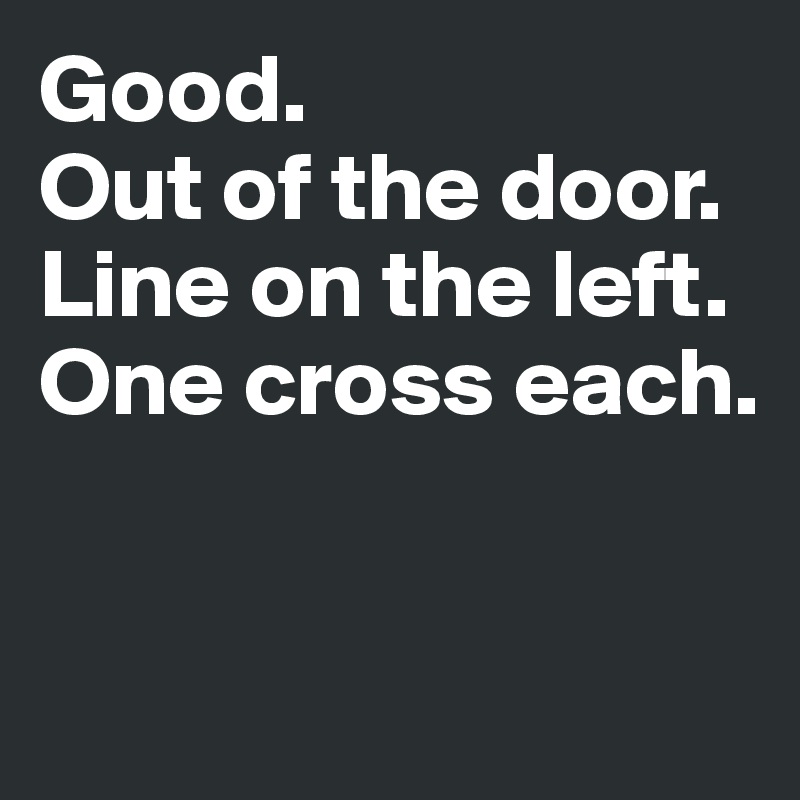 Good. 
Out of the door. 
Line on the left. 
One cross each.


