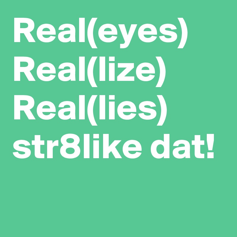 Real(eyes)  Real(lize)    Real(lies)   str8like dat!  
  