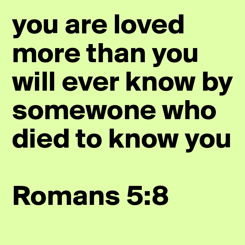 you are loved more than you will ever know by somewone who died to know you 

Romans 5:8