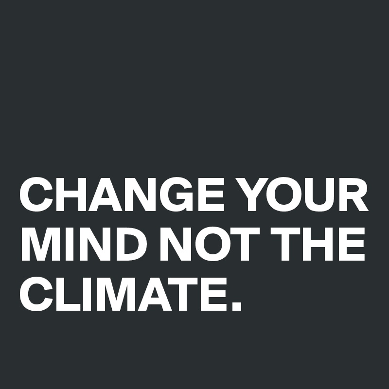 


CHANGE YOUR MIND NOT THE CLIMATE.